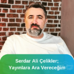 Serdar Ali Çelikler Yayınlara ara vereceğini söyledi ve özür diledi