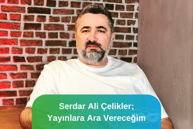 Serdar Ali Çelikler Yayınlara ara vereceğini söyledi ve özür diledi