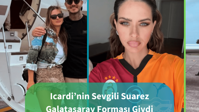 Icardi’nin Sevgili Suarez Galatasaray Forması Giydi
